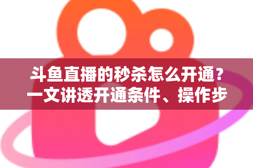 斗鱼直播的秒杀怎么开通?一文讲透开通条件、操作步骤与运营技巧 斗鱼直播的秒杀怎么开通?一文讲透开通条件、操作步骤与运营技巧