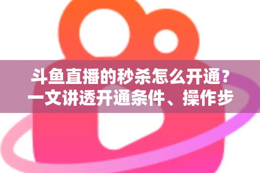 斗鱼直播的秒杀怎么开通？一文讲透开通条件、操作步骤与运营技巧