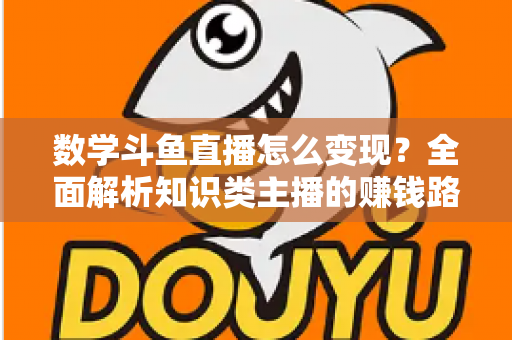 数学斗鱼直播怎么变现？全面解析知识类主播的赚钱路径与实战运营技巧
