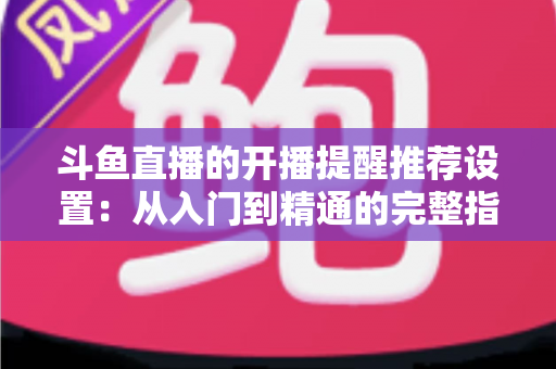 斗鱼直播的开播提醒推荐设置:从入门到精通的完整指南,让你不错过任何一场精彩直播 斗鱼直播的开播提醒推荐设置:从入门到精通的完整指南,让你不错过任何一场精彩直播