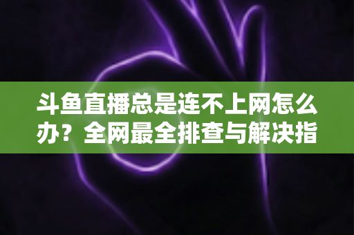 斗鱼直播总是连不上网怎么办?全网最全排查与解决指南帮你快速恢复观看体验 斗鱼直播总是连不上网怎么办?全网最全排查与解决指南帮你快速恢复观看体验