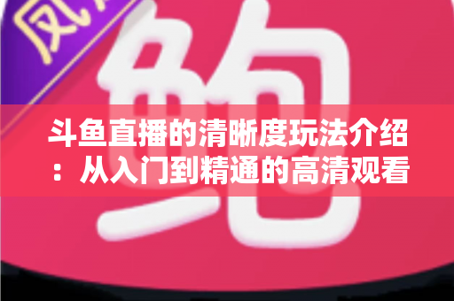 斗鱼直播的清晰度玩法介绍:从入门到精通的高清观看体验全攻略 斗鱼直播的清晰度玩法介绍:从入门到精通的高清观看体验全攻略