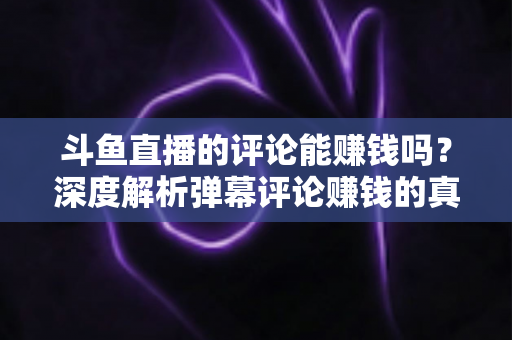 斗鱼直播的评论能赚钱吗?深度解析弹幕评论赚钱的真相、平台变现途径与防骗指南 斗鱼直播的评论能赚钱吗?深度解析弹幕评论赚钱的真相、平台变现途径与防骗指南