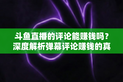 斗鱼直播的评论能赚钱吗?深度解析弹幕评论赚钱的真相、平台变现途径与防骗指南 斗鱼直播的评论能赚钱吗?深度解析弹幕评论赚钱的真相、平台变现途径与防骗指南