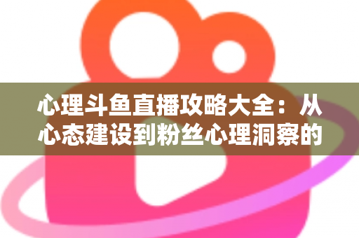 心理斗鱼直播攻略大全:从心态建设到粉丝心理洞察的主播实战指南 心理斗鱼直播攻略大全:从心态建设到粉丝心理洞察的主播实战指南