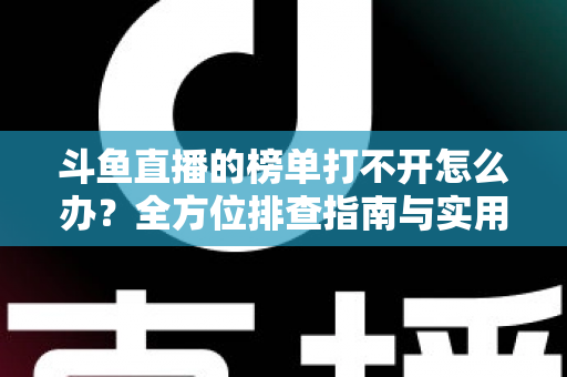 斗鱼直播的榜单打不开怎么办?全方位排查指南与实用解决技巧大公开 斗鱼直播的榜单打不开怎么办?全方位排查指南与实用解决技巧大公开