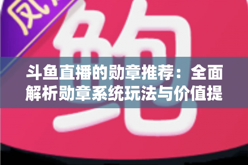 斗鱼直播的勋章推荐：全面解析勋章系统玩法与价值提升指南