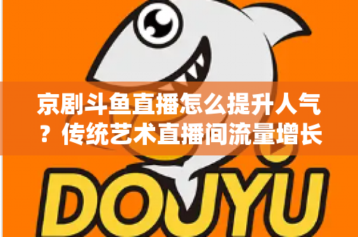 京剧斗鱼直播怎么提升人气？传统艺术直播间流量增长全攻略