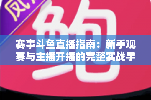 赛事斗鱼直播指南:新手观赛与主播开播的完整实战手册 赛事斗鱼直播指南:新手观赛与主播开播的完整实战手册