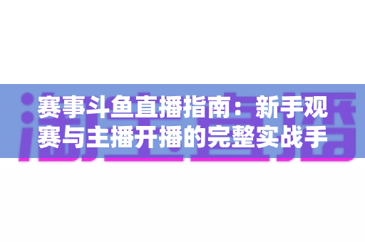 赛事斗鱼直播指南:新手观赛与主播开播的完整实战手册 赛事斗鱼直播指南:新手观赛与主播开播的完整实战手册