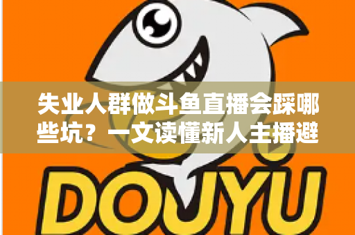 失业人群做斗鱼直播会踩哪些坑?一文读懂新人主播避坑指南与转型新出路 失业人群做斗鱼直播会踩哪些坑?一文读懂新人主播避坑指南与转型新出路