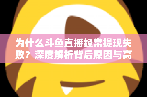 为什么斗鱼直播经常提现失败?深度解析背后原因与高效解决指南 为什么斗鱼直播经常提现失败?深度解析背后原因与高效解决指南