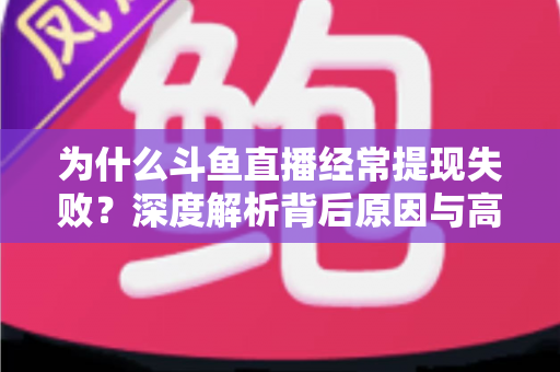 为什么斗鱼直播经常提现失败?深度解析背后原因与高效解决指南 为什么斗鱼直播经常提现失败?深度解析背后原因与高效解决指南