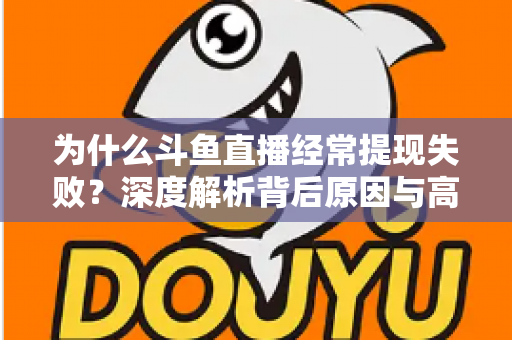 为什么斗鱼直播经常提现失败?深度解析背后原因与高效解决指南 为什么斗鱼直播经常提现失败?深度解析背后原因与高效解决指南