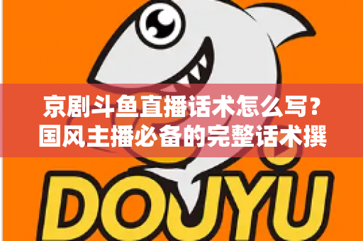 京剧斗鱼直播话术怎么写?国风主播必备的完整话术撰写指南与实战范例 京剧斗鱼直播话术怎么写?国风主播必备的完整话术撰写指南与实战范例