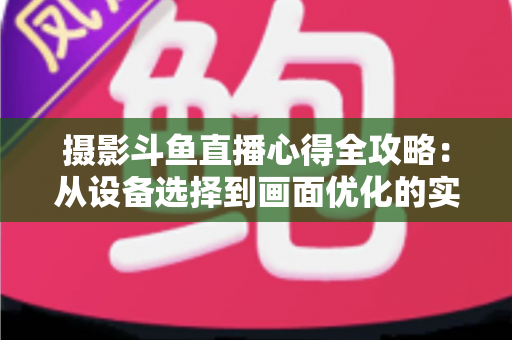 摄影斗鱼直播心得全攻略:从设备选择到画面优化的实战经验分享 摄影斗鱼直播心得全攻略:从设备选择到画面优化的实战经验分享