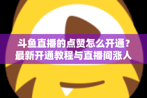 斗鱼直播的点赞怎么开通?最新开通教程与直播间涨人气实用指南 斗鱼直播的点赞怎么开通?最新开通教程与直播间涨人气实用指南