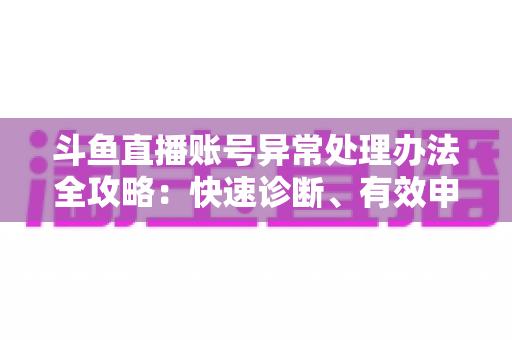 斗鱼直播账号异常处理办法全攻略:快速诊断、有效申诉与预防技巧一站式指南 斗鱼直播账号异常处理办法全攻略:快速诊断、有效申诉与预防技巧一站式指南