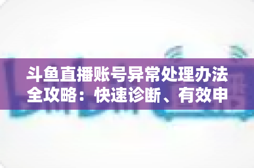斗鱼直播账号异常处理办法全攻略:快速诊断、有效申诉与预防技巧一站式指南 斗鱼直播账号异常处理办法全攻略:快速诊断、有效申诉与预防技巧一站式指南