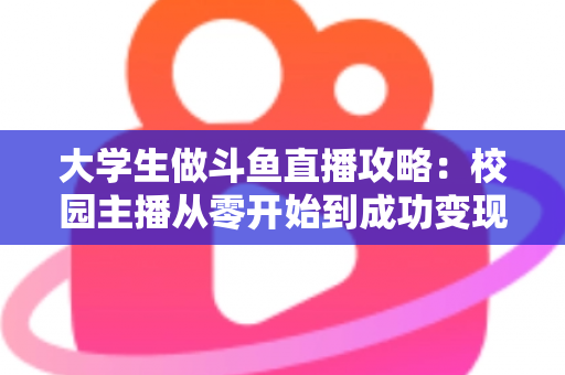 大学生做斗鱼直播攻略:校园主播从零开始到成功变现的完整实战指南 大学生做斗鱼直播攻略:校园主播从零开始到成功变现的完整实战指南