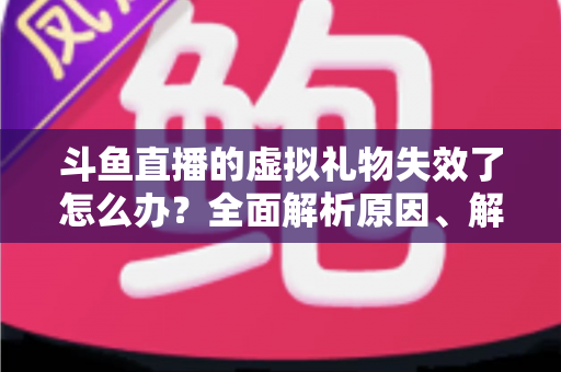 斗鱼直播的虚拟礼物失效了怎么办?全面解析原因、解决方法与预防技巧 斗鱼直播的虚拟礼物失效了怎么办?全面解析原因、解决方法与预防技巧