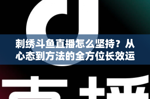 刺绣斗鱼直播怎么坚持?从心态到方法的全方位长效运营指南 刺绣斗鱼直播怎么坚持?从心态到方法的全方位长效运营指南