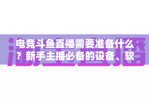 电竞斗鱼直播需要准备什么？新手主播必备的设备、软件与开播全攻略