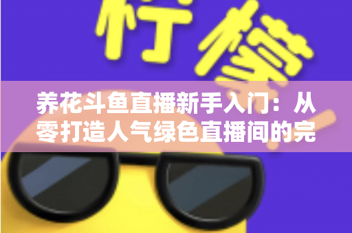 养花斗鱼直播新手入门：从零打造人气绿色直播间的完整指南