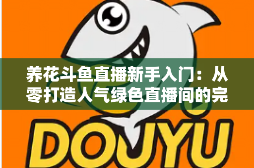 养花斗鱼直播新手入门：从零打造人气绿色直播间的完整指南