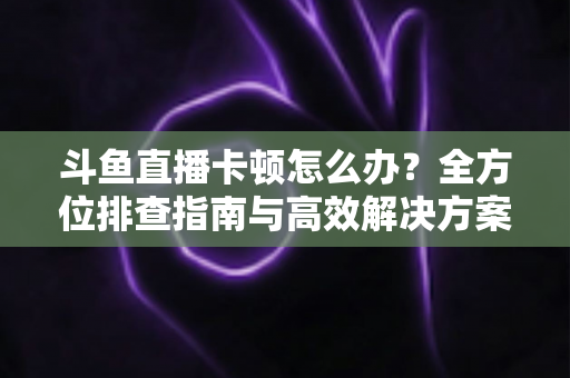 斗鱼直播卡顿怎么办?全方位排查指南与高效解决方案大公开 斗鱼直播卡顿怎么办?全方位排查指南与高效解决方案大公开