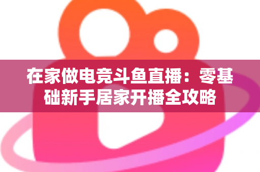 在家做电竞斗鱼直播:零基础新手居家开播全攻略 在家做电竞斗鱼直播:零基础新手居家开播全攻略