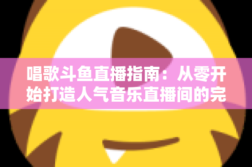唱歌斗鱼直播指南:从零开始打造人气音乐直播间的完整攻略 唱歌斗鱼直播指南:从零开始打造人气音乐直播间的完整攻略