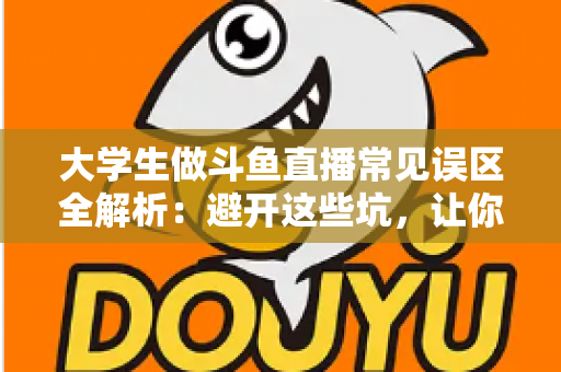 大学生做斗鱼直播常见误区全解析:避开这些坑,让你的直播之路少走弯路 大学生做斗鱼直播常见误区全解析:避开这些坑,让你的直播之路少走弯路