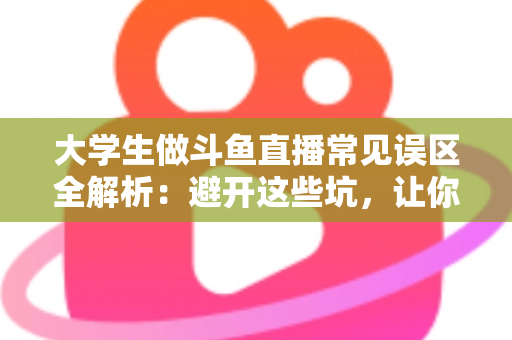 大学生做斗鱼直播常见误区全解析:避开这些坑,让你的直播之路少走弯路 大学生做斗鱼直播常见误区全解析:避开这些坑,让你的直播之路少走弯路