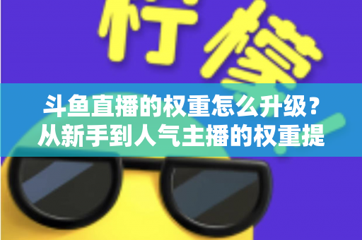 斗鱼直播的权重怎么升级？从新手到人气主播的权重提升全攻略