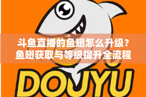 斗鱼直播的鱼翅怎么升级?鱼翅获取与等级提升全流程攻略详解 斗鱼直播的鱼翅怎么升级?鱼翅获取与等级提升全流程攻略详解