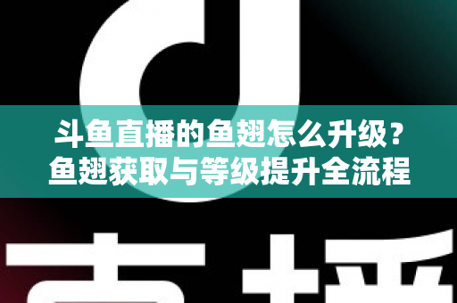 斗鱼直播的鱼翅怎么升级?鱼翅获取与等级提升全流程攻略详解 斗鱼直播的鱼翅怎么升级?鱼翅获取与等级提升全流程攻略详解