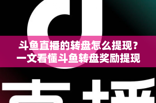 斗鱼直播的转盘怎么提现?一文看懂斗鱼转盘奖励提现全流程与实用技巧 斗鱼直播的转盘怎么提现?一文看懂斗鱼转盘奖励提现全流程与实用技巧