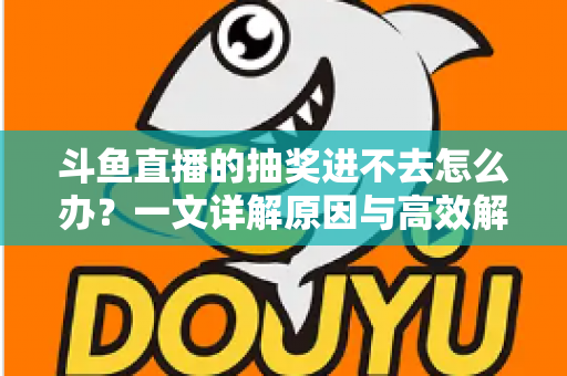 斗鱼直播的抽奖进不去怎么办?一文详解原因与高效解决方法 斗鱼直播的抽奖进不去怎么办?一文详解原因与高效解决方法