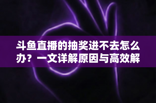 斗鱼直播的抽奖进不去怎么办?一文详解原因与高效解决方法 斗鱼直播的抽奖进不去怎么办?一文详解原因与高效解决方法