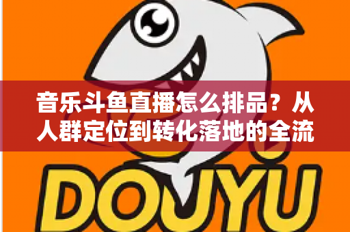音乐斗鱼直播怎么排品?从人群定位到转化落地的全流程排品实操指南 音乐斗鱼直播怎么排品?从人群定位到转化落地的全流程排品实操指南