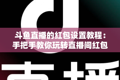 斗鱼直播的红包设置教程:手把手教你玩转直播间红包互动,快速涨粉提升人气的完整指南 斗鱼直播的红包设置教程:手把手教你玩转直播间红包互动,快速涨粉提升人气的完整指南