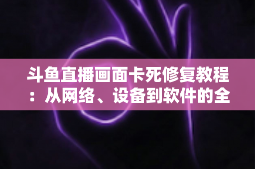 斗鱼直播画面卡死修复教程:从网络、设备到软件的全方位排查与解决指南 斗鱼直播画面卡死修复教程:从网络、设备到软件的全方位排查与解决指南