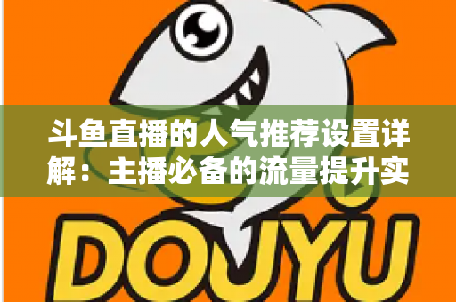 斗鱼直播的人气推荐设置详解:主播必备的流量提升实战指南 斗鱼直播的人气推荐设置详解:主播必备的流量提升实战指南