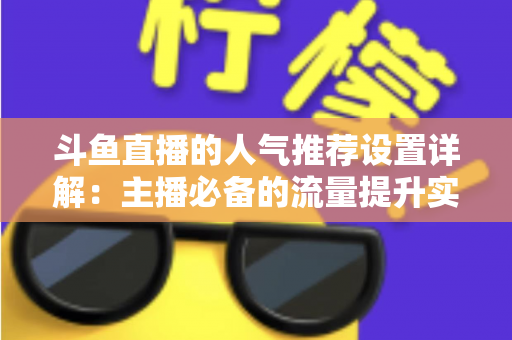 斗鱼直播的人气推荐设置详解:主播必备的流量提升实战指南 斗鱼直播的人气推荐设置详解:主播必备的流量提升实战指南