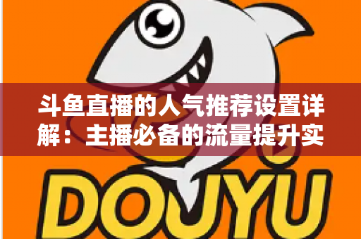 斗鱼直播的人气推荐设置详解：主播必备的流量提升实战指南