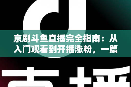京剧斗鱼直播完全指南:从入门观看到开播涨粉,一篇带你玩转国粹直播间 京剧斗鱼直播完全指南:从入门观看到开播涨粉,一篇带你玩转国粹直播间