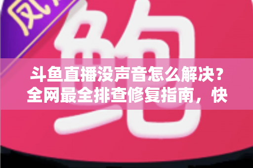 斗鱼直播没声音怎么解决？全网最全排查修复指南，快速找回清晰声音体验