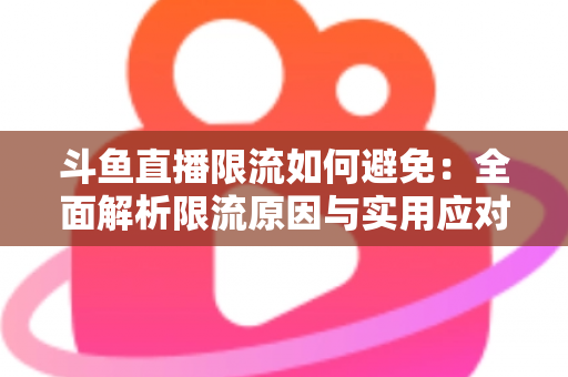 斗鱼直播限流如何避免：全面解析限流原因与实用应对指南，助你提升直播间流量