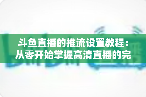 斗鱼直播的推流设置教程:从零开始掌握高清直播的完整配置指南 斗鱼直播的推流设置教程:从零开始掌握高清直播的完整配置指南